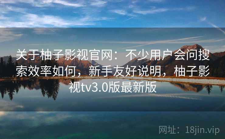 关于柚子影视官网:不少用户会问搜索效率如何,新手友好说明,柚子影视tv3.0版最新版 关于柚子影视官网:不少用户会问搜索效率如何,新手友好说明,柚子影视tv3.0版最新版