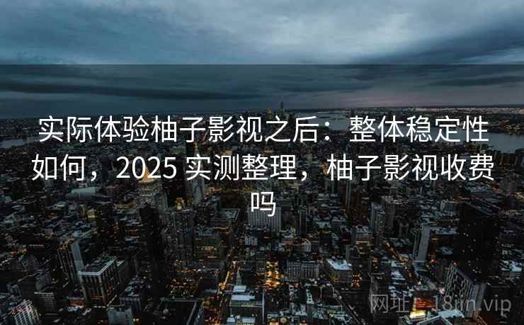 实际体验柚子影视之后：整体稳定性如何，2025 实测整理，柚子影视收费吗