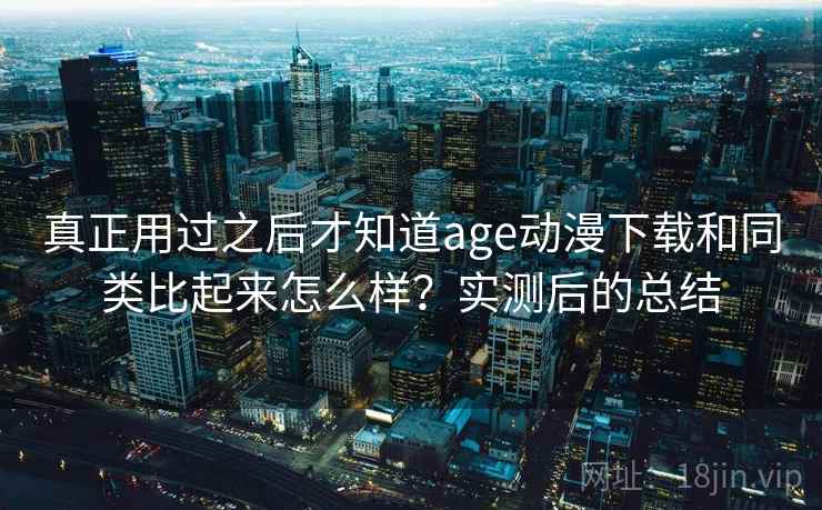 真正用过之后才知道age动漫下载和同类比起来怎么样？实测后的总结