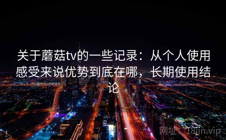 关于蘑菇tv的一些记录：从个人使用感受来说优势到底在哪，长期使用结论