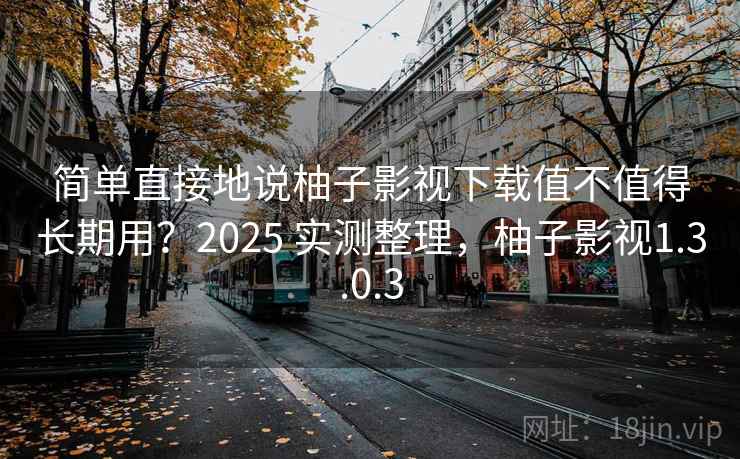 简单直接地说柚子影视下载值不值得长期用？2025 实测整理，柚子影视1.3.0.3