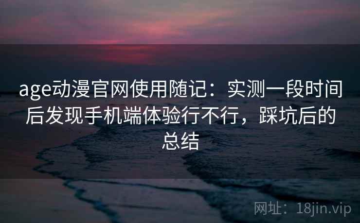 age动漫官网使用随记：实测一段时间后发现手机端体验行不行，踩坑后的总结