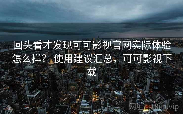 回头看才发现可可影视官网实际体验怎么样？ 使用建议汇总，可可影视下载