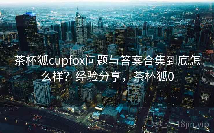 茶杯狐cupfox问题与答案合集到底怎么样？经验分享，茶杯狐0