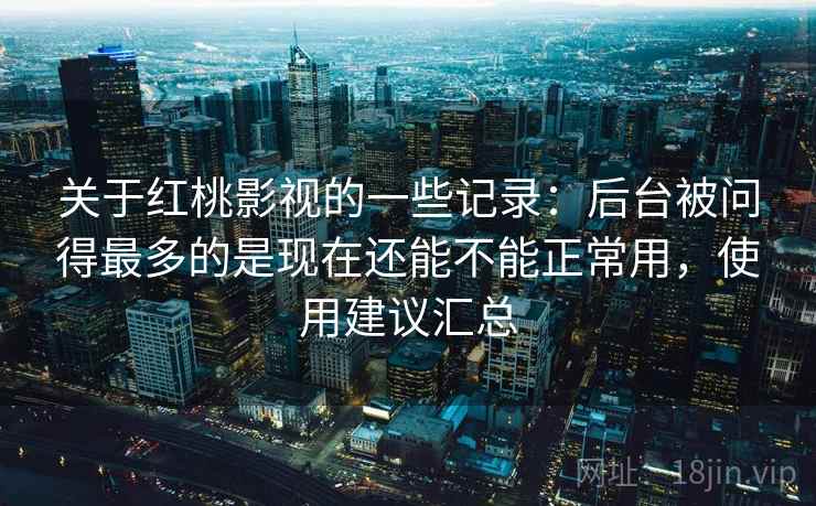 关于红桃影视的一些记录：后台被问得最多的是现在还能不能正常用，使用建议汇总