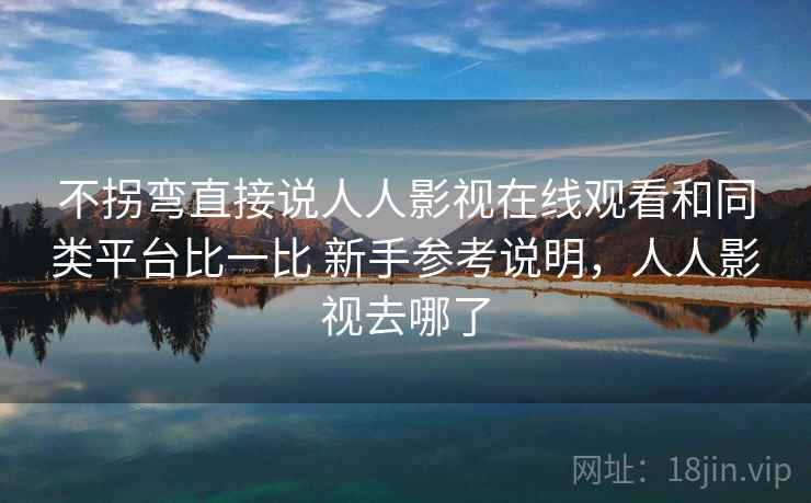 不拐弯直接说人人影视在线观看和同类平台比一比 新手参考说明,人人影视去哪了 不拐弯直接说人人影视在线观看和同类平台比一比 新手参考说明,人人影视去哪了