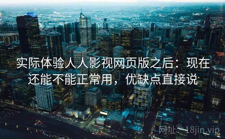 实际体验人人影视网页版之后:现在还能不能正常用,优缺点直接说 实际体验人人影视网页版之后:现在还能不能正常用,优缺点直接说