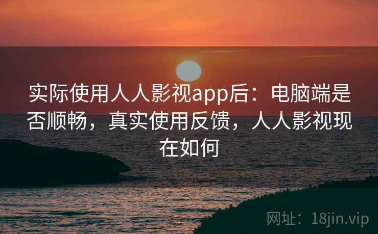 实际使用人人影视app后:电脑端是否顺畅,真实使用反馈,人人影视现在如何 实际使用人人影视app后:电脑端是否顺畅,真实使用反馈,人人影视现在如何