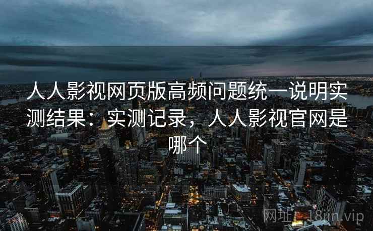 人人影视网页版高频问题统一说明实测结果:实测记录,人人影视官网是哪个 人人影视网页版高频问题统一说明实测结果:实测记录,人人影视官网是哪个