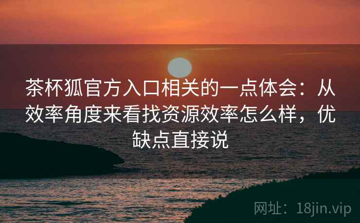 茶杯狐官方入口相关的一点体会:从效率角度来看找资源效率怎么样,优缺点直接说 茶杯狐官方入口相关的一点体会:从效率角度来看找资源效率怎么样,优缺点直接说