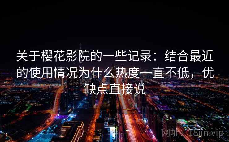 关于樱花影院的一些记录:结合最近的使用情况为什么热度一直不低,优缺点直接说 关于樱花影院的一些记录:结合最近的使用情况为什么热度一直不低,优缺点直接说