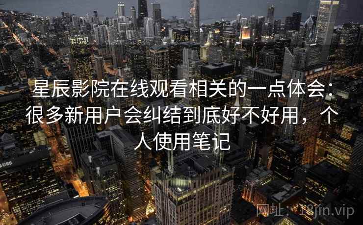 星辰影院在线观看相关的一点体会:很多新用户会纠结到底好不好用,个人使用笔记 星辰影院在线观看相关的一点体会:很多新用户会纠结到底好不好用,个人使用笔记