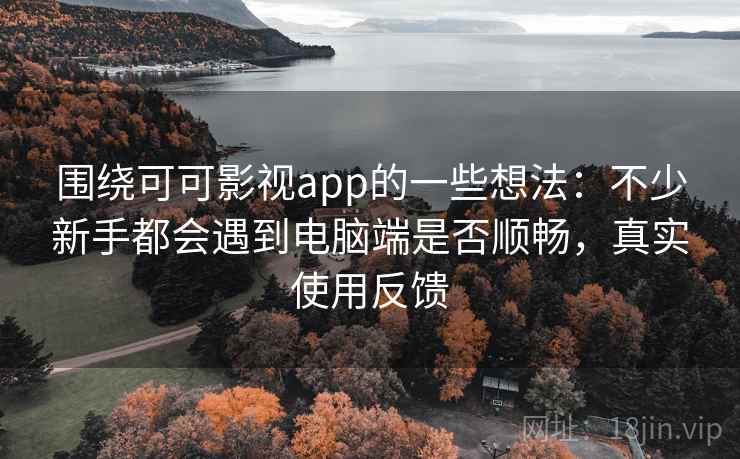 围绕可可影视app的一些想法:不少新手都会遇到电脑端是否顺畅,真实使用反馈 围绕可可影视app的一些想法:不少新手都会遇到电脑端是否顺畅,真实使用反馈