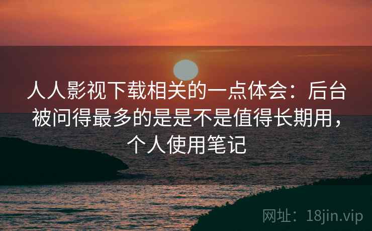 人人影视下载相关的一点体会:后台被问得最多的是是不是值得长期用,个人使用笔记 人人影视下载相关的一点体会:后台被问得最多的是是不是值得长期用,个人使用笔记