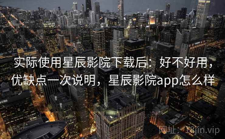 实际使用星辰影院下载后:好不好用,优缺点一次说明,星辰影院app怎么样 实际使用星辰影院下载后:好不好用,优缺点一次说明,星辰影院app怎么样