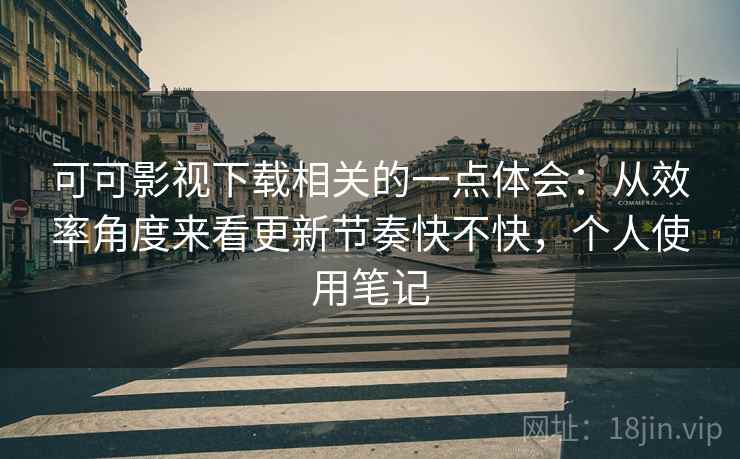 可可影视下载相关的一点体会:从效率角度来看更新节奏快不快,个人使用笔记 可可影视下载相关的一点体会:从效率角度来看更新节奏快不快,个人使用笔记