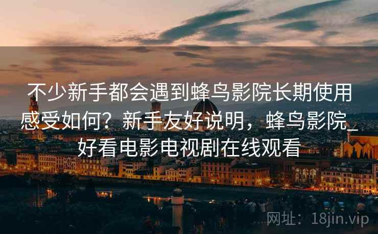 不少新手都会遇到蜂鸟影院长期使用感受如何?新手友好说明,蜂鸟影院_好看电影电视剧在线观看 不少新手都会遇到蜂鸟影院长期使用感受如何?新手友好说明,蜂鸟影院_好看电影电视剧在线观看