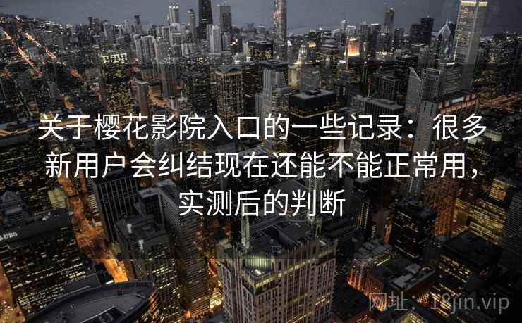 关于樱花影院入口的一些记录:很多新用户会纠结现在还能不能正常用,实测后的判断 关于樱花影院入口的一些记录:很多新用户会纠结现在还能不能正常用,实测后的判断