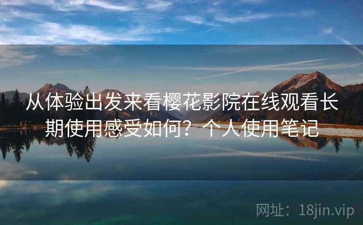 从体验出发来看樱花影院在线观看长期使用感受如何?个人使用笔记 从体验出发来看樱花影院在线观看长期使用感受如何?个人使用笔记