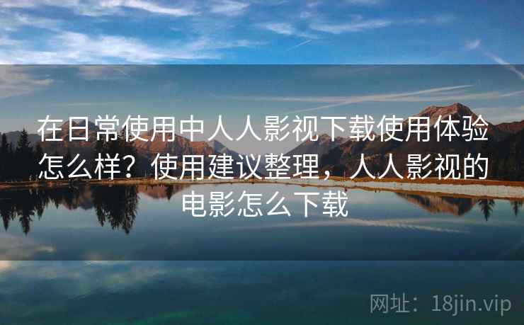 在日常使用中人人影视下载使用体验怎么样?使用建议整理,人人影视的电影怎么下载 在日常使用中人人影视下载使用体验怎么样?使用建议整理,人人影视的电影怎么下载