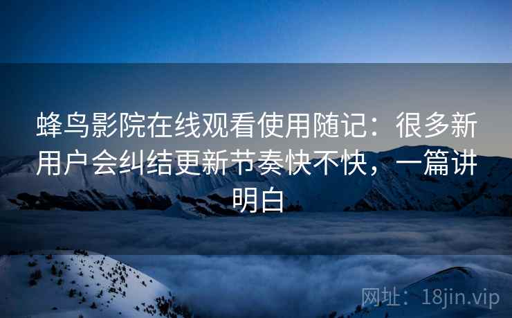 蜂鸟影院在线观看使用随记:很多新用户会纠结更新节奏快不快,一篇讲明白 蜂鸟影院在线观看使用随记:很多新用户会纠结更新节奏快不快,一篇讲明白