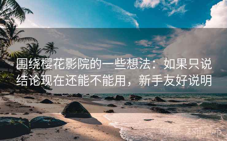 围绕樱花影院的一些想法:如果只说结论现在还能不能用,新手友好说明 围绕樱花影院的一些想法:如果只说结论现在还能不能用,新手友好说明