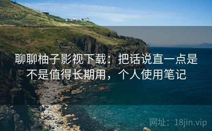 聊聊柚子影视下载:把话说直一点是不是值得长期用,个人使用笔记 聊聊柚子影视下载:把话说直一点是不是值得长期用,个人使用笔记