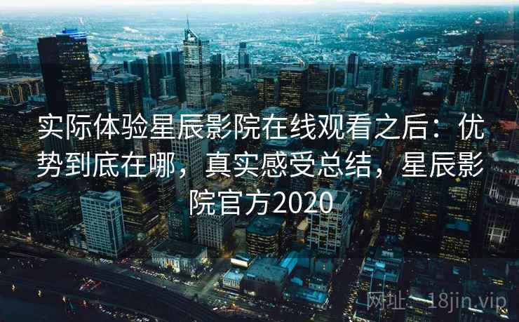 实际体验星辰影院在线观看之后:优势到底在哪,真实感受总结,星辰影院官方2020 实际体验星辰影院在线观看之后:优势到底在哪,真实感受总结,星辰影院官方2020