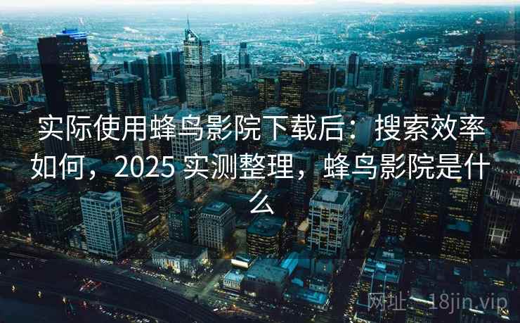 实际使用蜂鸟影院下载后:搜索效率如何,2025 实测整理,蜂鸟影院是什么 实际使用蜂鸟影院下载后:搜索效率如何,2025 实测整理,蜂鸟影院是什么