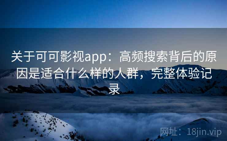 关于可可影视app:高频搜索背后的原因是适合什么样的人群,完整体验记录 关于可可影视app:高频搜索背后的原因是适合什么样的人群,完整体验记录