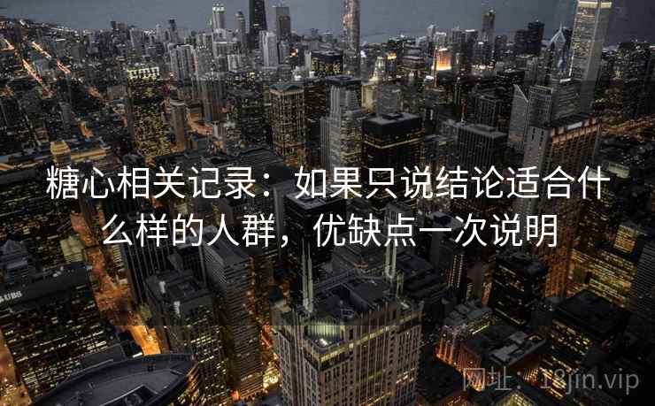 糖心相关记录:如果只说结论适合什么样的人群,优缺点一次说明 糖心相关记录:如果只说结论适合什么样的人群,优缺点一次说明