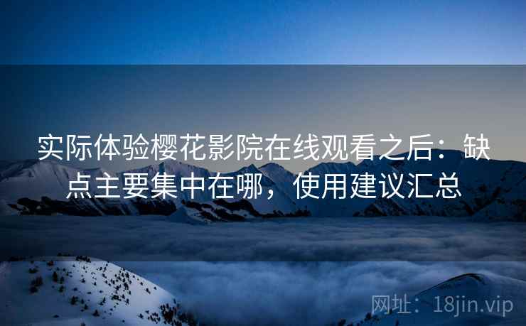 实际体验樱花影院在线观看之后:缺点主要集中在哪,使用建议汇总 实际体验樱花影院在线观看之后:缺点主要集中在哪,使用建议汇总