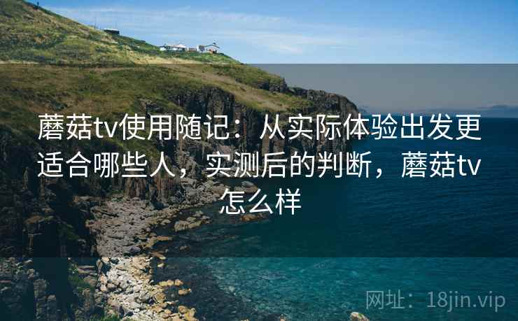 蘑菇tv使用随记:从实际体验出发更适合哪些人,实测后的判断,蘑菇tv怎么样 蘑菇tv使用随记:从实际体验出发更适合哪些人,实测后的判断,蘑菇tv怎么样