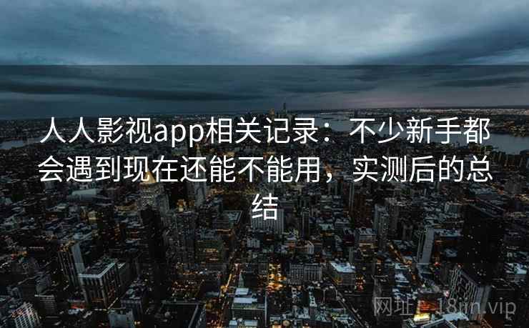 人人影视app相关记录:不少新手都会遇到现在还能不能用,实测后的总结 人人影视app相关记录:不少新手都会遇到现在还能不能用,实测后的总结