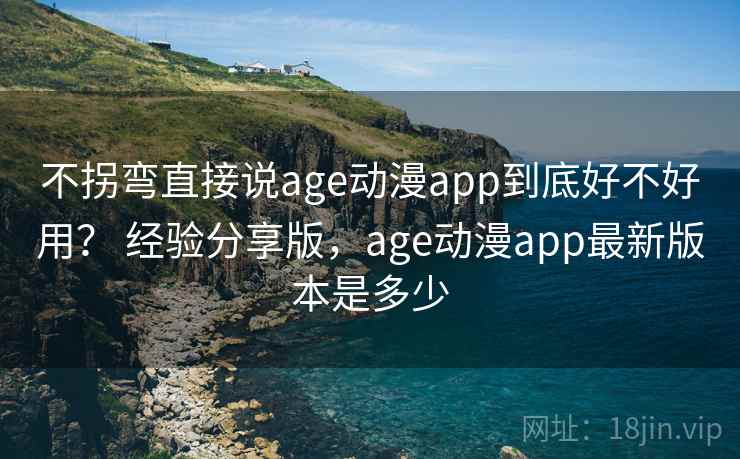不拐弯直接说age动漫app到底好不好用? 经验分享版,age动漫app最新版本是多少 不拐弯直接说age动漫app到底好不好用? 经验分享版,age动漫app最新版本是多少