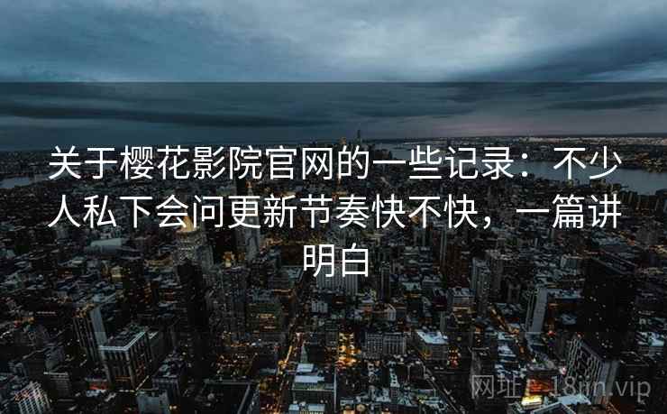 关于樱花影院官网的一些记录:不少人私下会问更新节奏快不快,一篇讲明白 关于樱花影院官网的一些记录:不少人私下会问更新节奏快不快,一篇讲明白