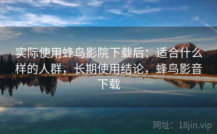 实际使用蜂鸟影院下载后:适合什么样的人群,长期使用结论,蜂鸟影音下载 实际使用蜂鸟影院下载后:适合什么样的人群,长期使用结论,蜂鸟影音下载