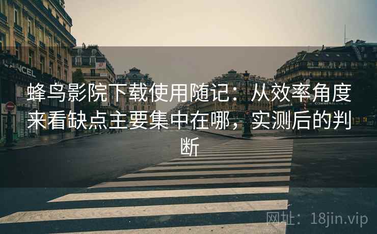 蜂鸟影院下载使用随记:从效率角度来看缺点主要集中在哪,实测后的判断 蜂鸟影院下载使用随记:从效率角度来看缺点主要集中在哪,实测后的判断