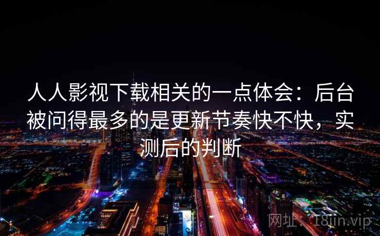 人人影视下载相关的一点体会:后台被问得最多的是更新节奏快不快,实测后的判断 人人影视下载相关的一点体会:后台被问得最多的是更新节奏快不快,实测后的判断
