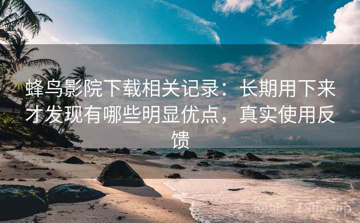 蜂鸟影院下载相关记录:长期用下来才发现有哪些明显优点,真实使用反馈 蜂鸟影院下载相关记录:长期用下来才发现有哪些明显优点,真实使用反馈