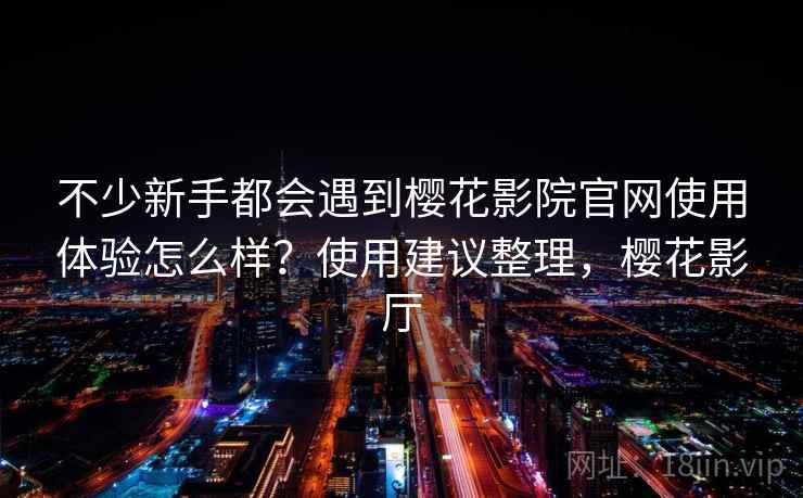 不少新手都会遇到樱花影院官网使用体验怎么样?使用建议整理,樱花影厅 不少新手都会遇到樱花影院官网使用体验怎么样?使用建议整理,樱花影厅