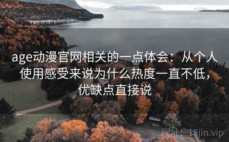 age动漫官网相关的一点体会:从个人使用感受来说为什么热度一直不低,优缺点直接说 age动漫官网相关的一点体会:从个人使用感受来说为什么热度一直不低,优缺点直接说