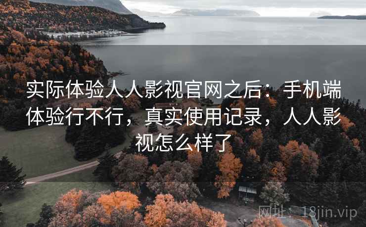 实际体验人人影视官网之后:手机端体验行不行,真实使用记录,人人影视怎么样了 实际体验人人影视官网之后:手机端体验行不行,真实使用记录,人人影视怎么样了