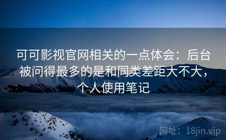可可影视官网相关的一点体会:后台被问得最多的是和同类差距大不大,个人使用笔记 可可影视官网相关的一点体会:后台被问得最多的是和同类差距大不大,个人使用笔记