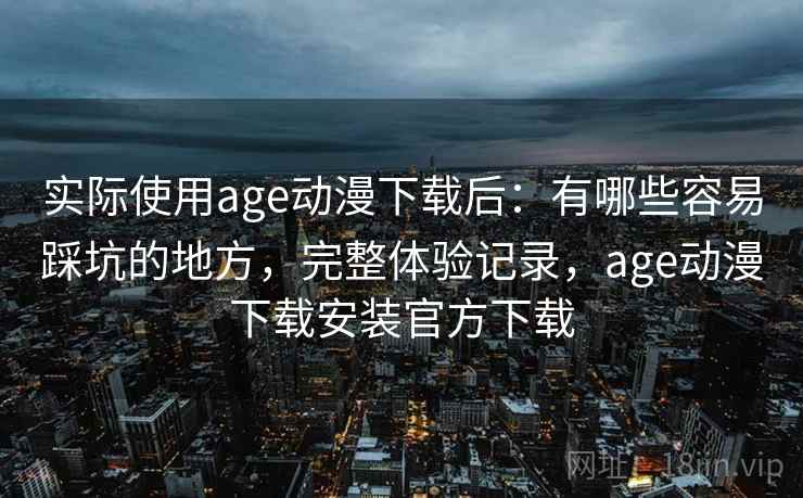 实际使用age动漫下载后:有哪些容易踩坑的地方,完整体验记录,age动漫下载安装官方下载 实际使用age动漫下载后:有哪些容易踩坑的地方,完整体验记录,age动漫下载安装官方下载
