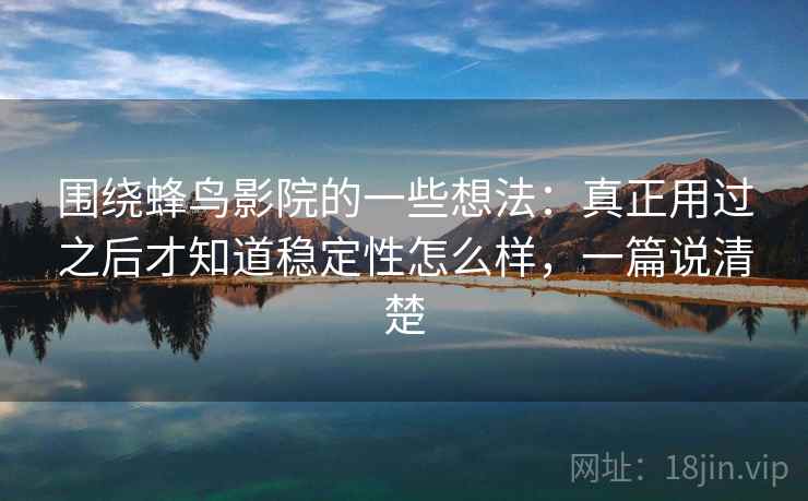 围绕蜂鸟影院的一些想法:真正用过之后才知道稳定性怎么样,一篇说清楚 围绕蜂鸟影院的一些想法:真正用过之后才知道稳定性怎么样,一篇说清楚