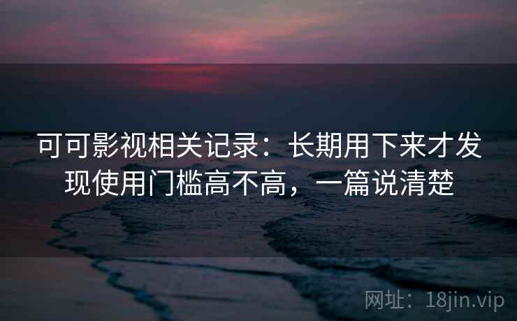 可可影视相关记录:长期用下来才发现使用门槛高不高,一篇说清楚 可可影视相关记录:长期用下来才发现使用门槛高不高,一篇说清楚