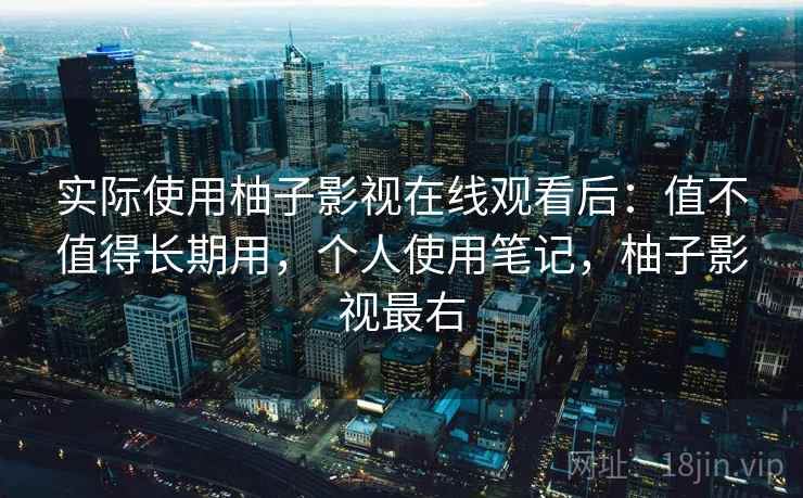 实际使用柚子影视在线观看后:值不值得长期用,个人使用笔记,柚子影视最右 实际使用柚子影视在线观看后:值不值得长期用,个人使用笔记,柚子影视最右