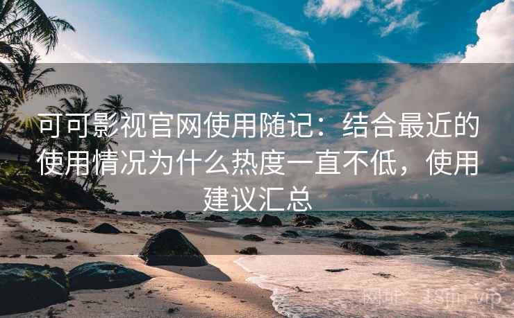 可可影视官网使用随记:结合最近的使用情况为什么热度一直不低,使用建议汇总 可可影视官网使用随记:结合最近的使用情况为什么热度一直不低,使用建议汇总