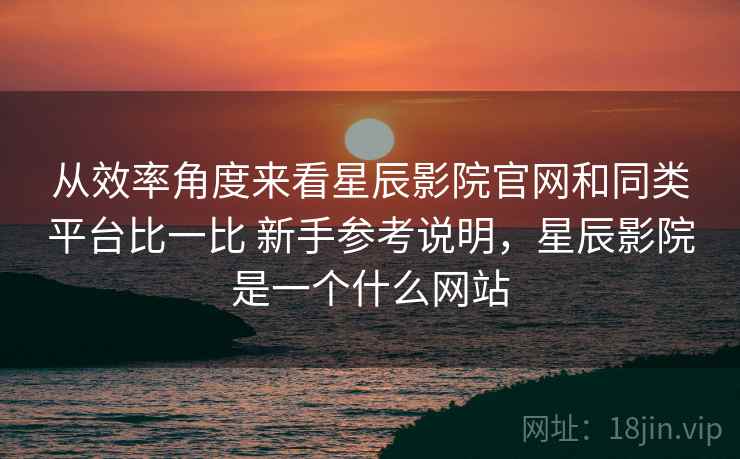 从效率角度来看星辰影院官网和同类平台比一比 新手参考说明,星辰影院是一个什么网站 从效率角度来看星辰影院官网和同类平台比一比 新手参考说明,星辰影院是一个什么网站